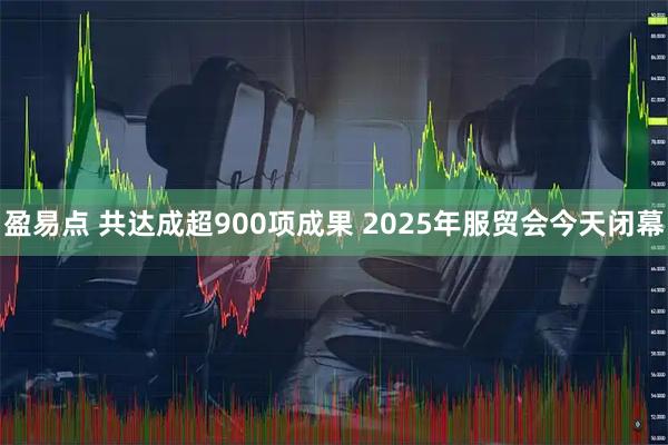 盈易点 共达成超900项成果 2025年服贸会今天闭幕