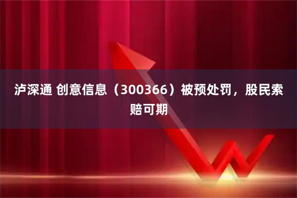泸深通 创意信息（300366）被预处罚，股民索赔可期