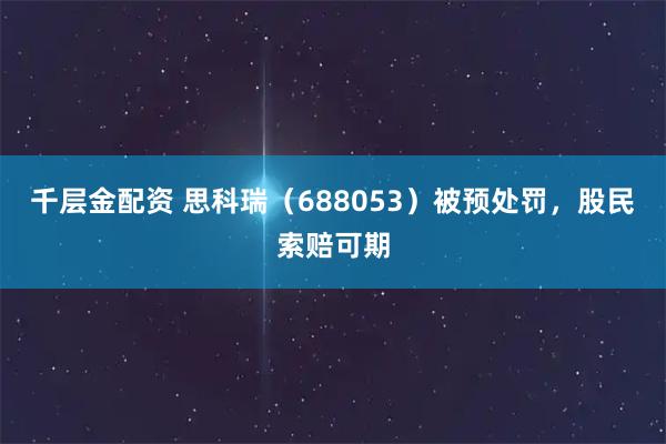 千层金配资 思科瑞（688053）被预处罚，股民索赔可期