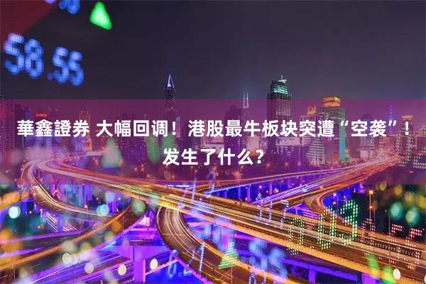 華鑫證券 大幅回调！港股最牛板块突遭“空袭”！发生了什么？