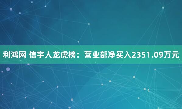 利鸿网 信宇人龙虎榜：营业部净买入2351.09万元