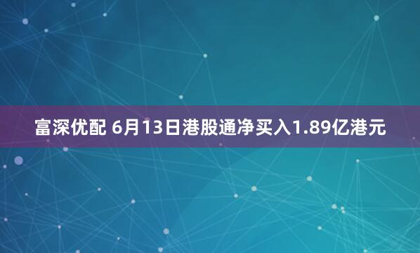 富深优配 6月13日港股通净买入1.89亿港元