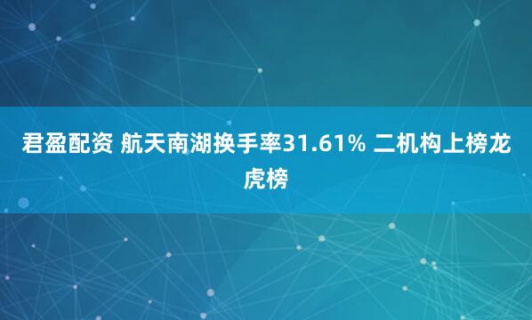 君盈配资 航天南湖换手率31.61% 二机构上榜龙虎榜