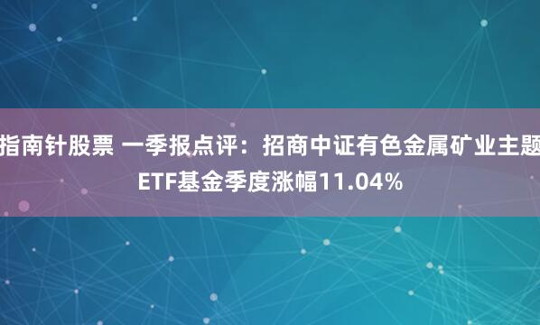 指南针股票 一季报点评：招商中证有色金属矿业主题ETF基金季度涨幅11.04%