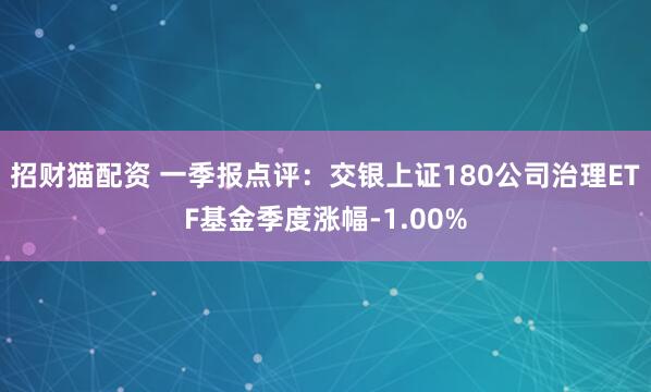 招财猫配资 一季报点评：交银上证180公司治理ETF基金季度涨幅-1.00%