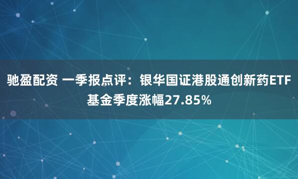 驰盈配资 一季报点评：银华国证港股通创新药ETF基金季度涨幅27.85%