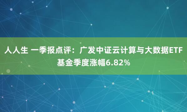 人人生 一季报点评：广发中证云计算与大数据ETF基金季度涨幅6.82%