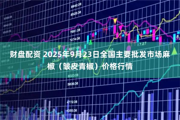 财盘配资 2025年9月23日全国主要批发市场麻椒（皱皮青椒）价格行情