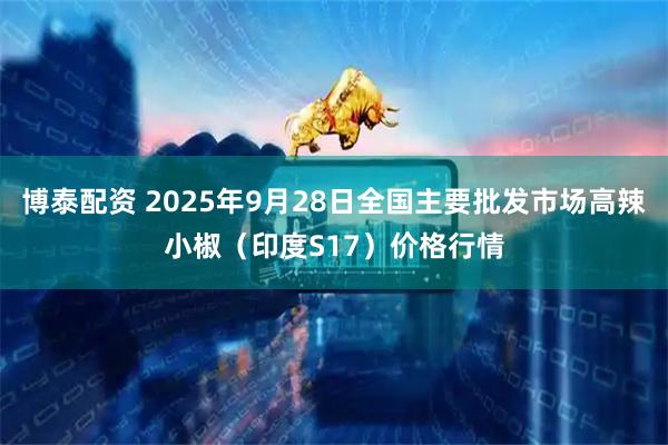 博泰配资 2025年9月28日全国主要批发市场高辣小椒（印度S17）价格行情