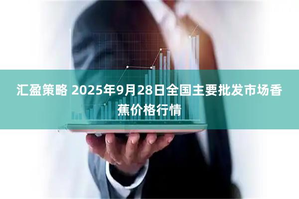 汇盈策略 2025年9月28日全国主要批发市场香蕉价格行情