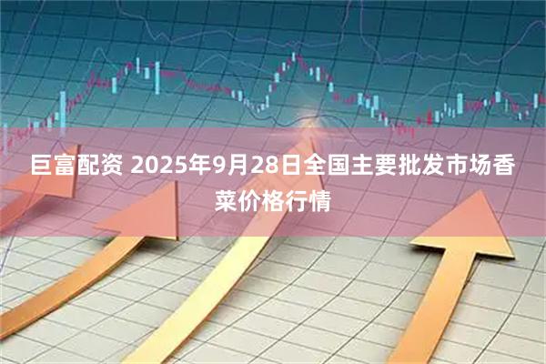 巨富配资 2025年9月28日全国主要批发市场香菜价格行情