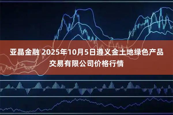 亚晶金融 2025年10月5日遵义金土地绿色产品交易有限公司价格行情