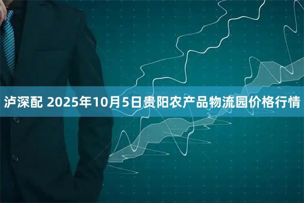 泸深配 2025年10月5日贵阳农产品物流园价格行情