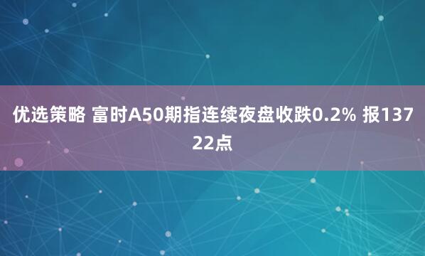 优选策略 富时A50期指连续夜盘收跌0.2% 报13722点