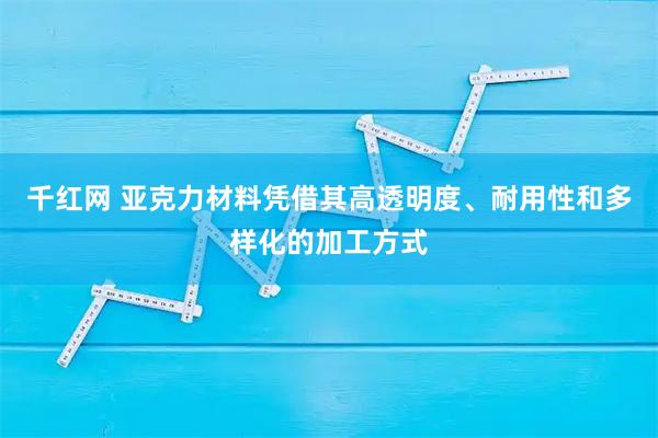 千红网 亚克力材料凭借其高透明度、耐用性和多样化的加工方式