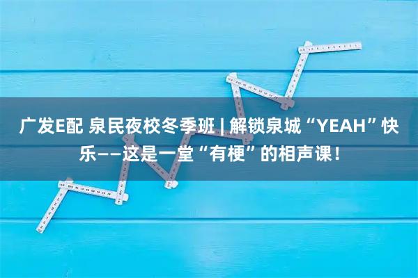 广发E配 泉民夜校冬季班 | 解锁泉城“YEAH”快乐——这是一堂“有梗”的相声课！