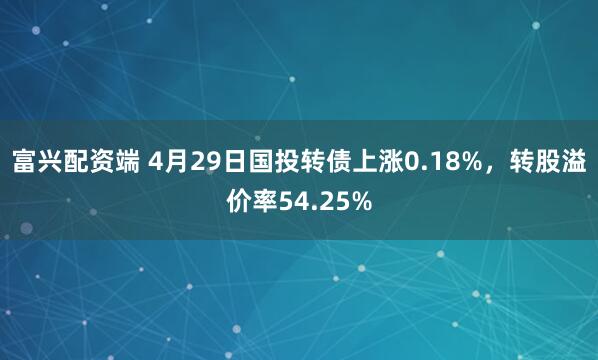富兴配资端 4月29日国投转债上涨0.18%，转股溢价率54.25%