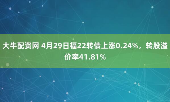大牛配资网 4月29日福22转债上涨0.24%，转股溢价率41.81%