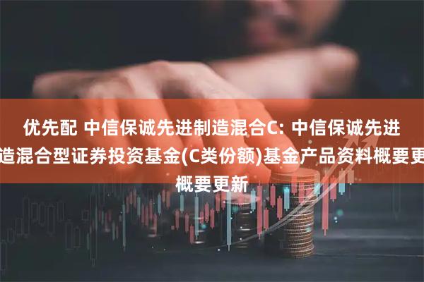 优先配 中信保诚先进制造混合C: 中信保诚先进制造混合型证券投资基金(C类份额)基金产品资料概要更新