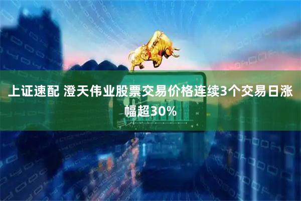 上证速配 澄天伟业股票交易价格连续3个交易日涨幅超30%