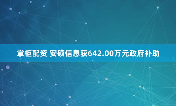 掌柜配资 安硕信息获642.00万元政府补助