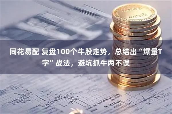 同花易配 复盘100个牛股走势，总结出“爆量T字”战法，避坑抓牛两不误