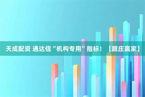 天成配资 通达信“机构专用”指标！【跟庄赢家】