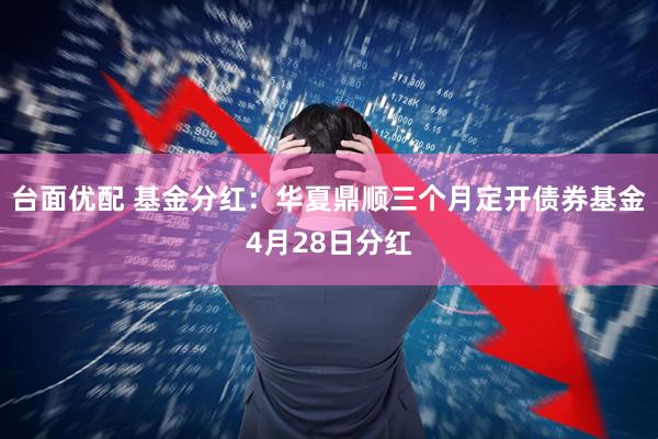 台面优配 基金分红：华夏鼎顺三个月定开债券基金4月28日分红