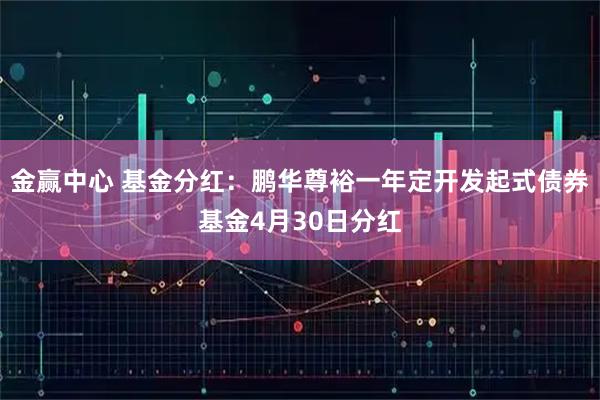 金赢中心 基金分红：鹏华尊裕一年定开发起式债券基金4月30日分红