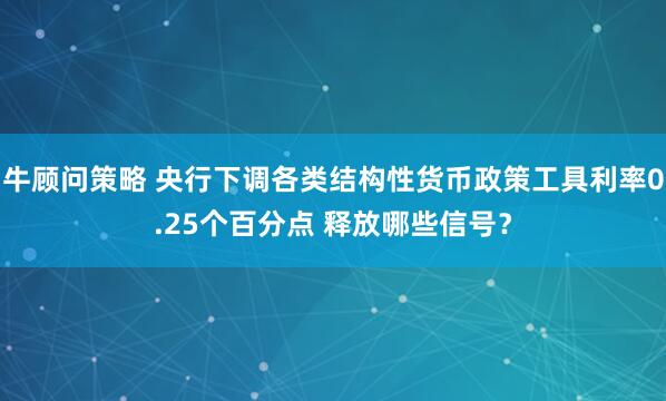 牛顾问策略 央行下调各类结构性货币政策工具利率0.25个百分点 释放哪些信号？