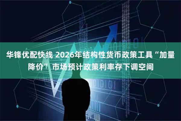 华锋优配快线 2026年结构性货币政策工具“加量降价” 市场预计政策利率存下调空间