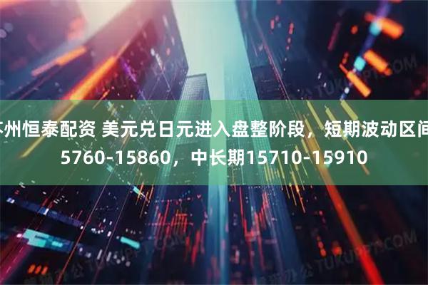 苏州恒泰配资 美元兑日元进入盘整阶段，短期波动区间15760-15860，中长期15710-15910