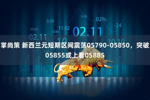 掌尚策 新西兰元短期区间震荡05790-05850，突破05855或上看05885