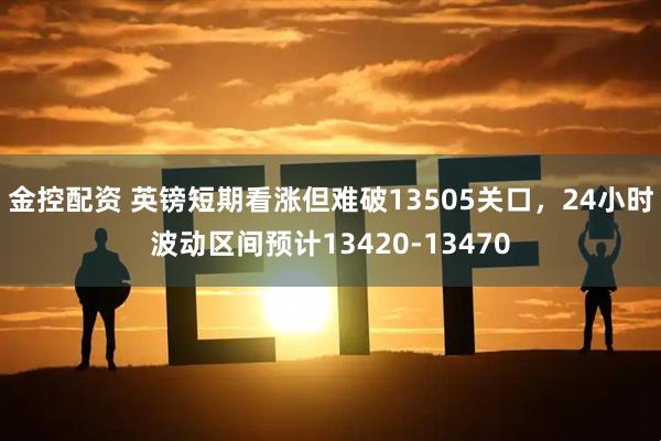 金控配资 英镑短期看涨但难破13505关口，24小时波动区间预计13420-13470