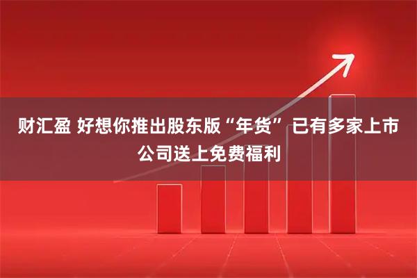 财汇盈 好想你推出股东版“年货” 已有多家上市公司送上免费福利