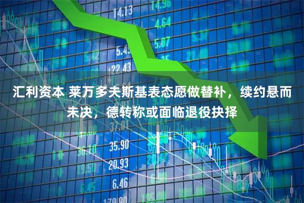 汇利资本 莱万多夫斯基表态愿做替补，续约悬而未决，德转称或面临退役抉择