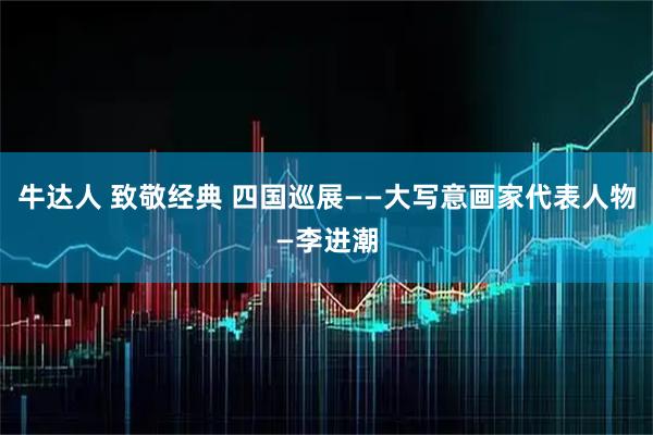 牛达人 致敬经典 四国巡展——大写意画家代表人物—李进潮