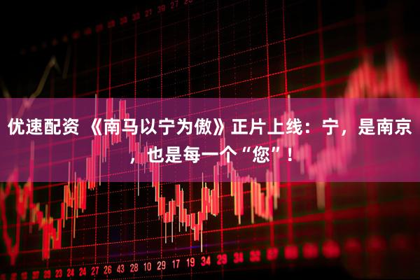 优速配资 《南马以宁为傲》正片上线：宁，是南京，也是每一个“您”！