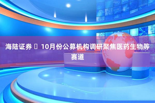 海陆证券 ​10月份公募机构调研聚焦医药生物等赛道