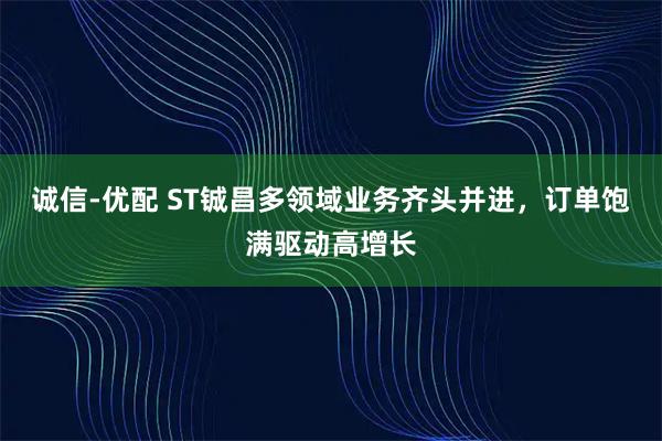 诚信-优配 ST铖昌多领域业务齐头并进，订单饱满驱动高增长