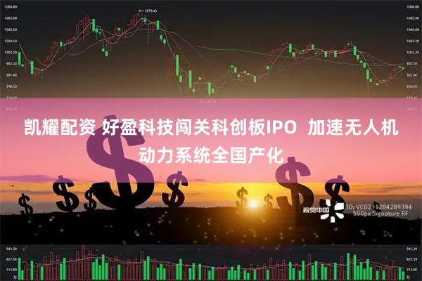 凯耀配资 好盈科技闯关科创板IPO  加速无人机动力系统全国产化