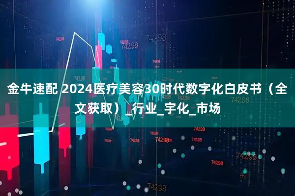 金牛速配 2024医疗美容30时代数字化白皮书（全文获取）_行业_宇化_市场