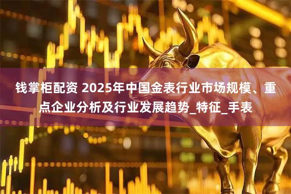 钱掌柜配资 2025年中国金表行业市场规模、重点企业分析及行业发展趋势_特征_手表