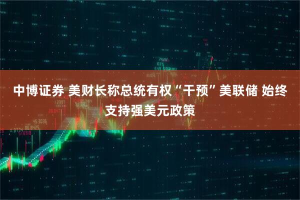 中博证券 美财长称总统有权“干预”美联储 始终支持强美元政策