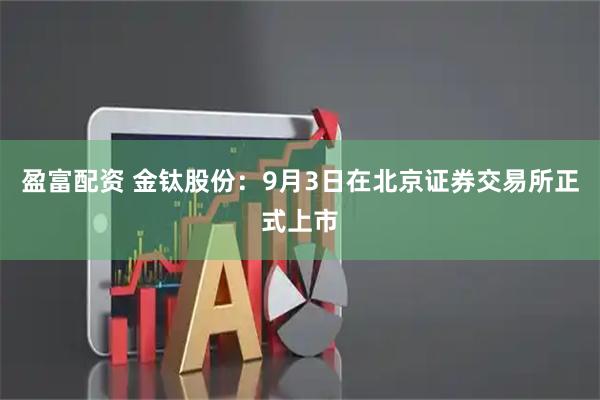 盈富配资 金钛股份：9月3日在北京证券交易所正式上市
