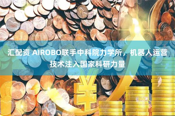 汇配资 AIROBO联手中科院力学所，机器人运营技术注入国家科研力量
